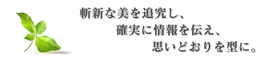 斬新な美を追求し、確実に情報を伝え、思いどおりを型に。